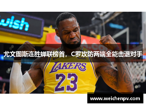 尤文图斯连胜蝉联榜首，C罗攻防两端全能击退对手