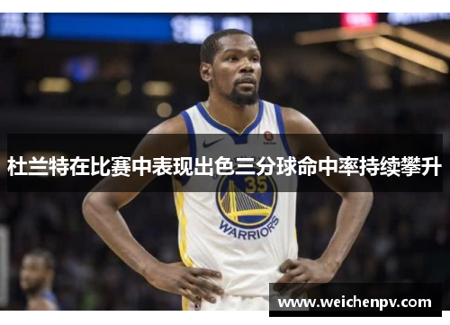 杜兰特在比赛中表现出色三分球命中率持续攀升