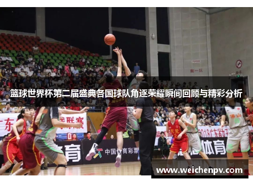 篮球世界杯第二届盛典各国球队角逐荣耀瞬间回顾与精彩分析