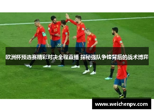 欧洲杯预选赛精彩对决全程直播 探秘强队争锋背后的战术博弈