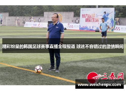 精彩纷呈的韩国足球赛事直播全程报道 球迷不容错过的激情瞬间