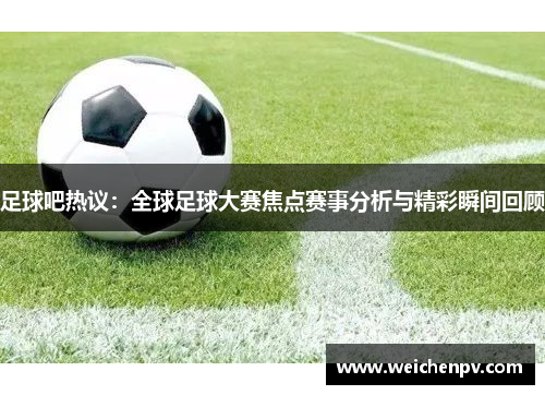 足球吧热议：全球足球大赛焦点赛事分析与精彩瞬间回顾