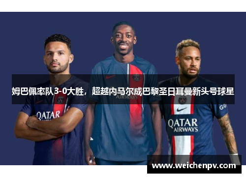 姆巴佩率队3-0大胜，超越内马尔成巴黎圣日耳曼新头号球星