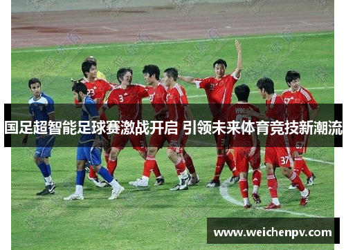 国足超智能足球赛激战开启 引领未来体育竞技新潮流