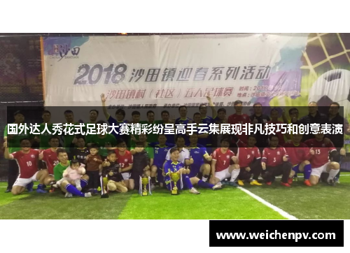 国外达人秀花式足球大赛精彩纷呈高手云集展现非凡技巧和创意表演