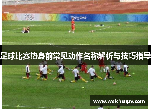 足球比赛热身前常见动作名称解析与技巧指导