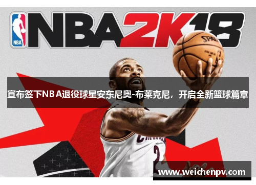 宣布签下NBA退役球星安东尼奥-布莱克尼，开启全新篮球篇章
