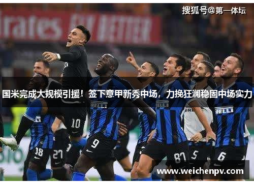 国米完成大规模引援！签下意甲新秀中场，力挽狂澜稳固中场实力
