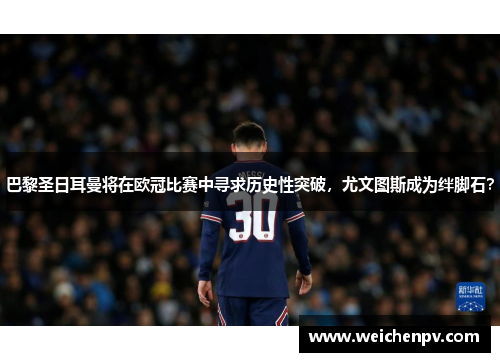 巴黎圣日耳曼将在欧冠比赛中寻求历史性突破，尤文图斯成为绊脚石？