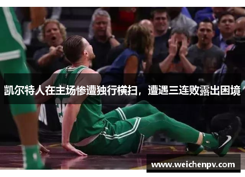 凯尔特人在主场惨遭独行横扫，遭遇三连败露出困境