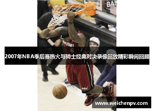2007年NBA季后赛热火与骑士经典对决录像回放精彩瞬间回顾