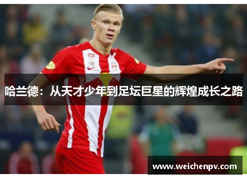 哈兰德：从天才少年到足坛巨星的辉煌成长之路