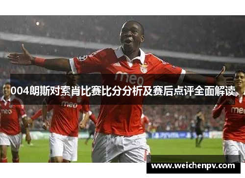 004朗斯对索肖比赛比分分析及赛后点评全面解读