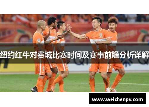 纽约红牛对费城比赛时间及赛事前瞻分析详解