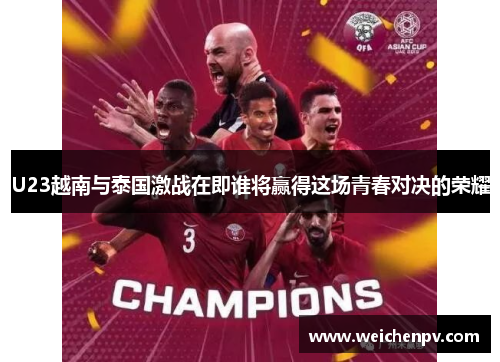 U23越南与泰国激战在即谁将赢得这场青春对决的荣耀