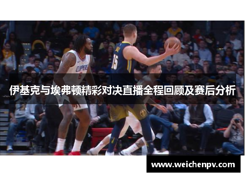 伊基克与埃弗顿精彩对决直播全程回顾及赛后分析
