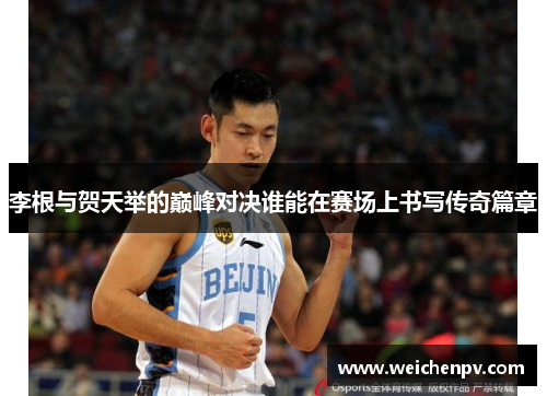 李根与贺天举的巅峰对决谁能在赛场上书写传奇篇章