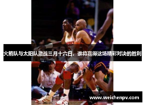火箭队与太阳队激战三月十六日，谁将赢得这场精彩对决的胜利