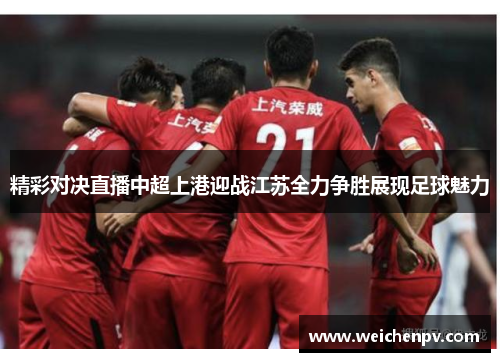 精彩对决直播中超上港迎战江苏全力争胜展现足球魅力