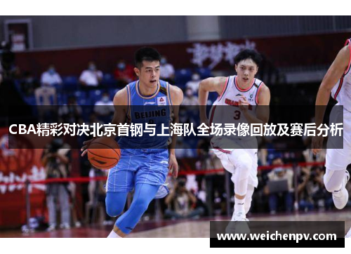 CBA精彩对决北京首钢与上海队全场录像回放及赛后分析