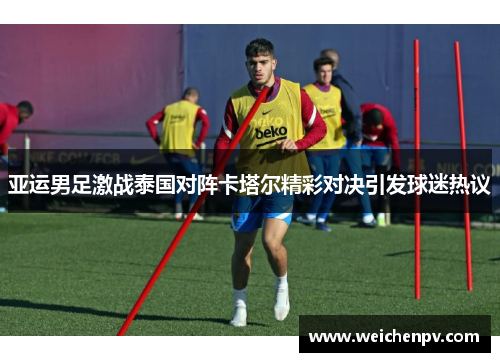 亚运男足激战泰国对阵卡塔尔精彩对决引发球迷热议