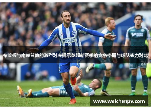 布莱顿与南岸普敦的激烈对决揭示英超新赛季的竞争格局与球队实力对比