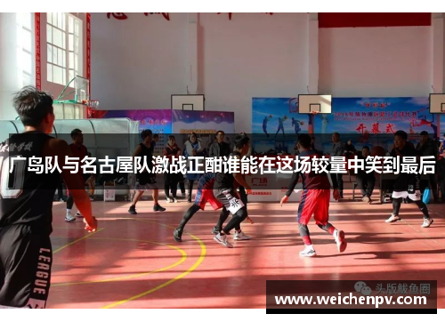 广岛队与名古屋队激战正酣谁能在这场较量中笑到最后